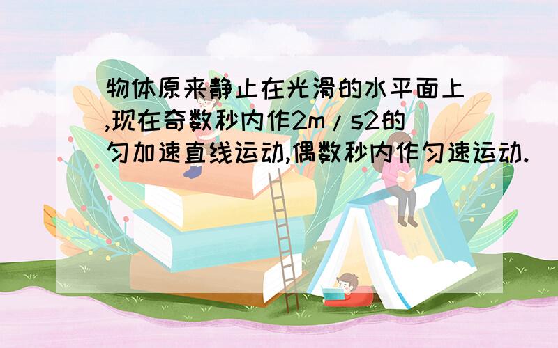 物体原来静止在光滑的水平面上,现在奇数秒内作2m/s2的匀加速直线运动,偶数秒内作匀速运动.