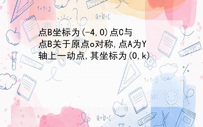 点B坐标为(-4,0)点C与点B关于原点o对称,点A为Y轴上一动点,其坐标为(0,k)