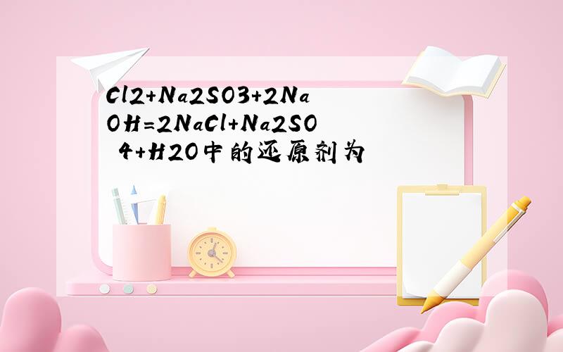 Cl2+Na2SO3+2NaOH=2NaCl+Na2SO 4+H2O中的还原剂为