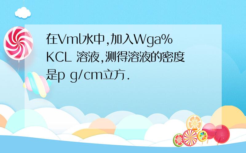 在Vml水中,加入Wga% KCL 溶液,测得溶液的密度是p g/cm立方.