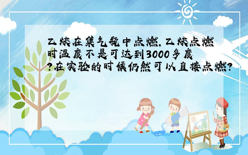 乙炔在集气瓶中点燃,乙炔点燃时温度不是可达到3000多度?在实验的时候仍然可以直接点燃?