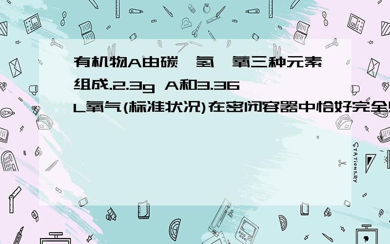 有机物A由碳、氢、氧三种元素组成.2.3g A和3.36L氧气(标准状况)在密闭容器中恰好完全燃烧,将反应生成的气体依次