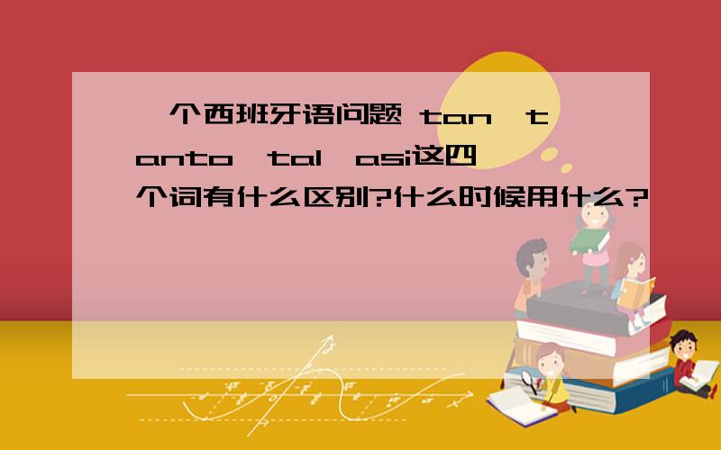 一个西班牙语问题 tan,tanto,tal,asi这四个词有什么区别?什么时候用什么?