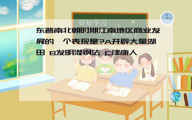 东晋南北朝时期江南地区商业发展的一个表现是?A开辟大量湖田 B发明灌钢法 C建康人