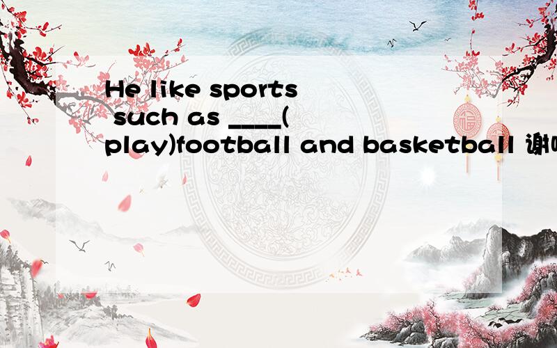 He like sports such as ____(play)football and basketball 谢啦,