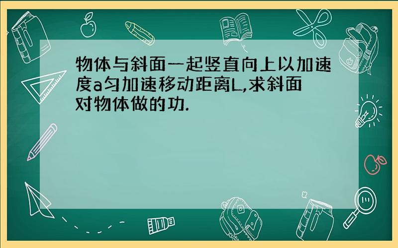 物体与斜面一起竖直向上以加速度a匀加速移动距离L,求斜面对物体做的功.