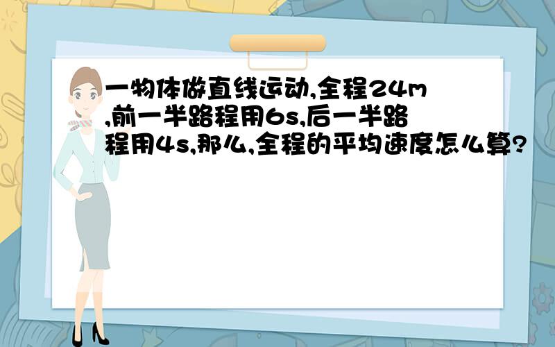 一物体做直线运动,全程24m,前一半路程用6s,后一半路程用4s,那么,全程的平均速度怎么算?