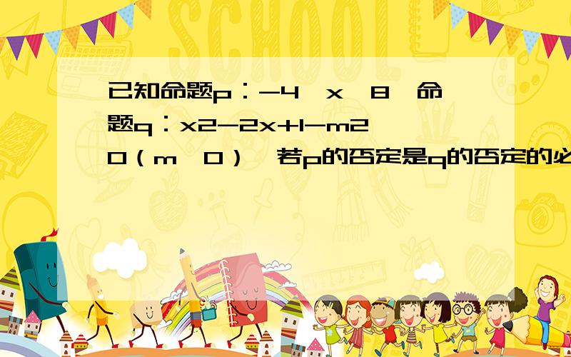 已知命题p：-4≤x≤8,命题q：x2-2x+1-m2≤0（m＞0）,若p的否定是q的否定的必要但不充分条件,求m范围.