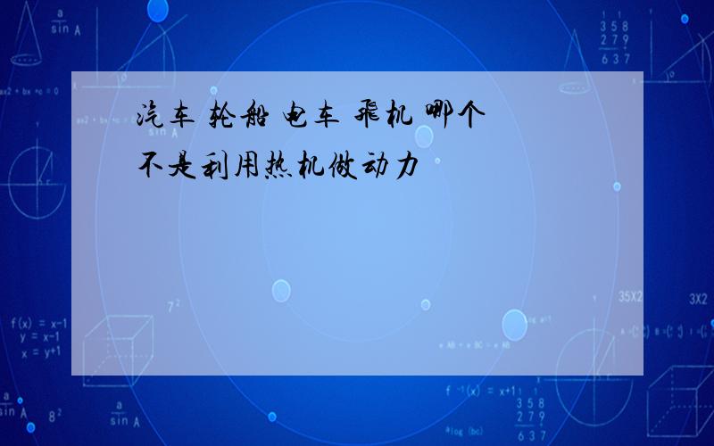 汽车 轮船 电车 飞机 哪个不是利用热机做动力