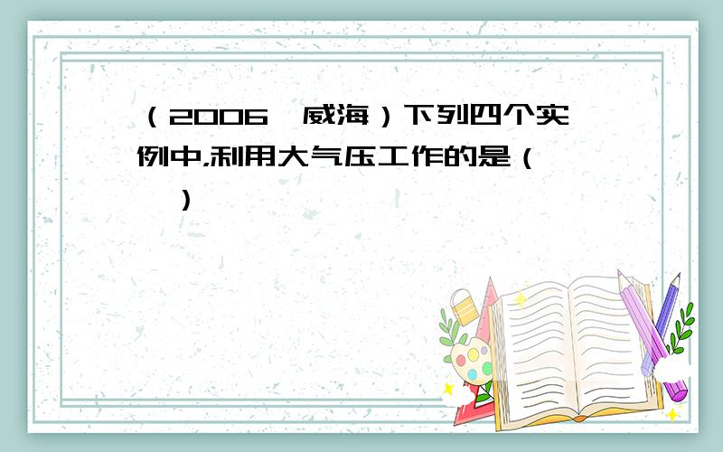 （2006•威海）下列四个实例中，利用大气压工作的是（　　）