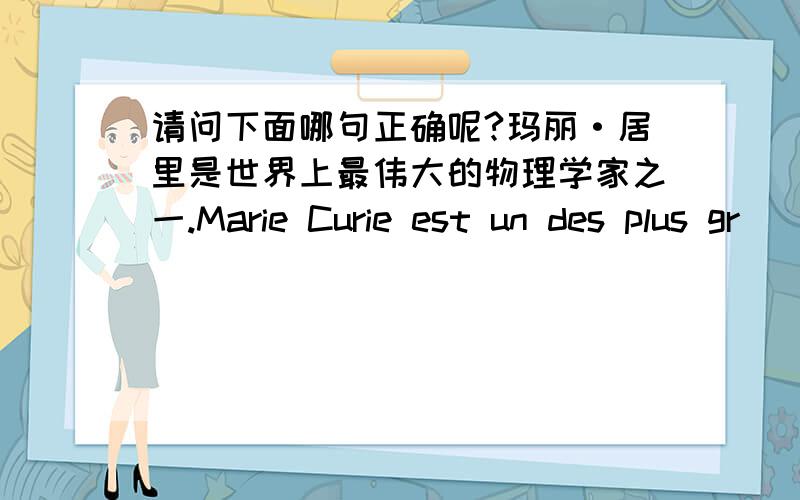 请问下面哪句正确呢?玛丽·居里是世界上最伟大的物理学家之一.Marie Curie est un des plus gr