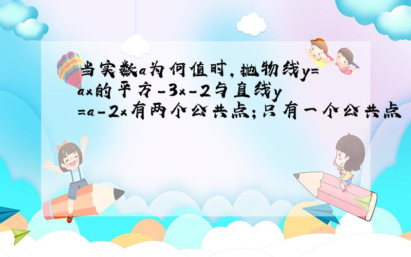 当实数a为何值时,抛物线y=ax的平方-3x-2与直线y=a-2x有两个公共点；只有一个公共点