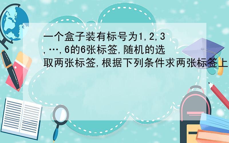 一个盒子装有标号为1,2,3,…,6的6张标签,随机的选取两张标签,根据下列条件求两张标签上的数字为相邻整数的概率.（1