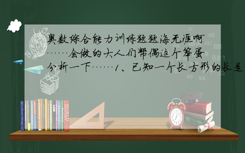 奥数综合能力训练题题海无涯啊……会做的大人们帮偶这个笨蛋分析一下……1、已知一个长方形的长是宽的2倍,对角线长10厘米,