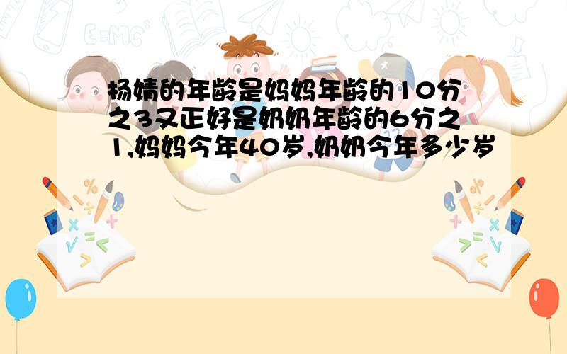 杨婧的年龄是妈妈年龄的10分之3又正好是奶奶年龄的6分之1,妈妈今年40岁,奶奶今年多少岁