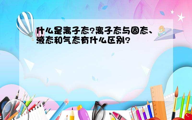 什么是离子态?离子态与固态、液态和气态有什么区别?