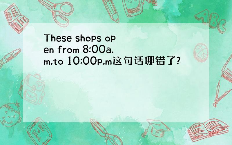 These shops open from 8:00a.m.to 10:00p.m这句话哪错了?