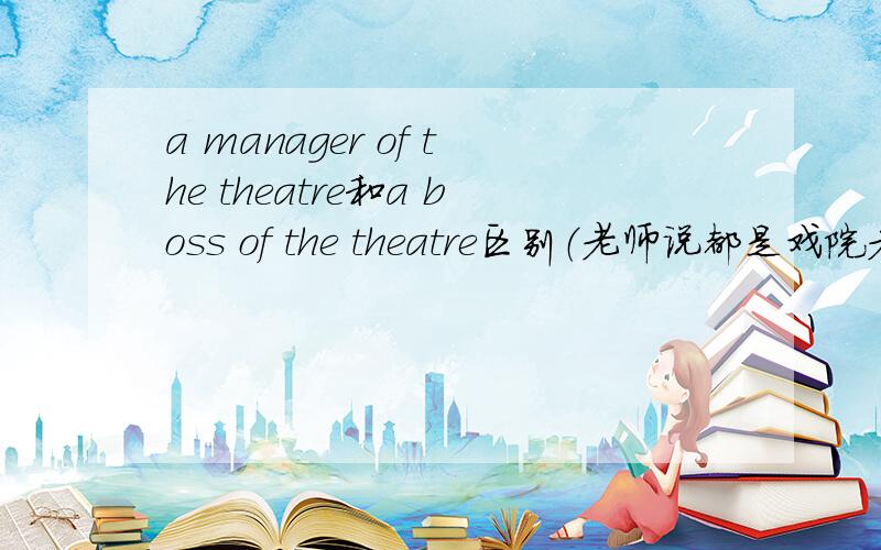 a manager of the theatre和a boss of the theatre区别（老师说都是戏院老板对吗