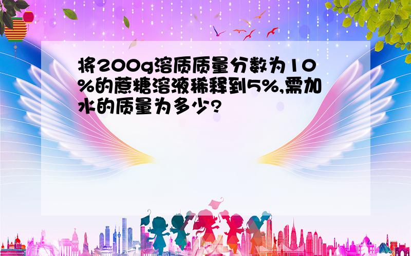 将200g溶质质量分数为10%的蔗糖溶液稀释到5%,需加水的质量为多少?