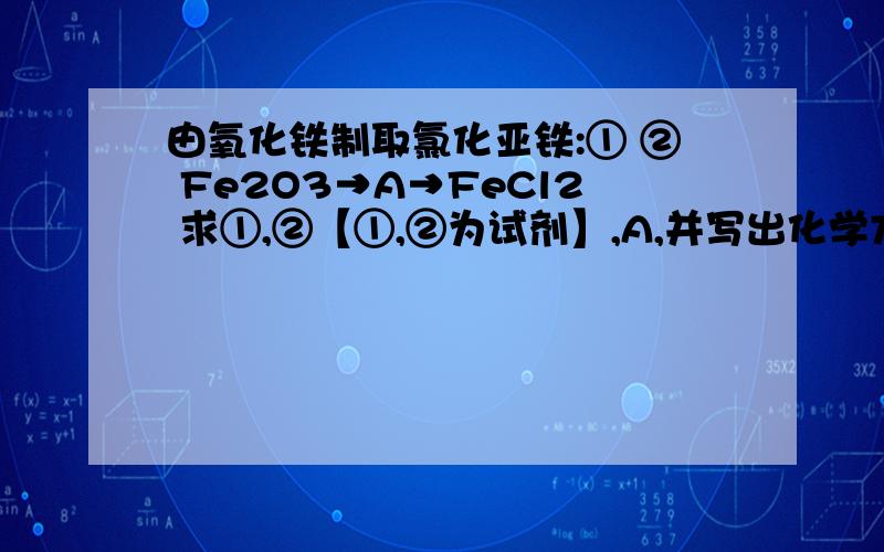 由氧化铁制取氯化亚铁:① ② Fe2O3→A→FeCl2 求①,②【①,②为试剂】,A,并写出化学方程式.