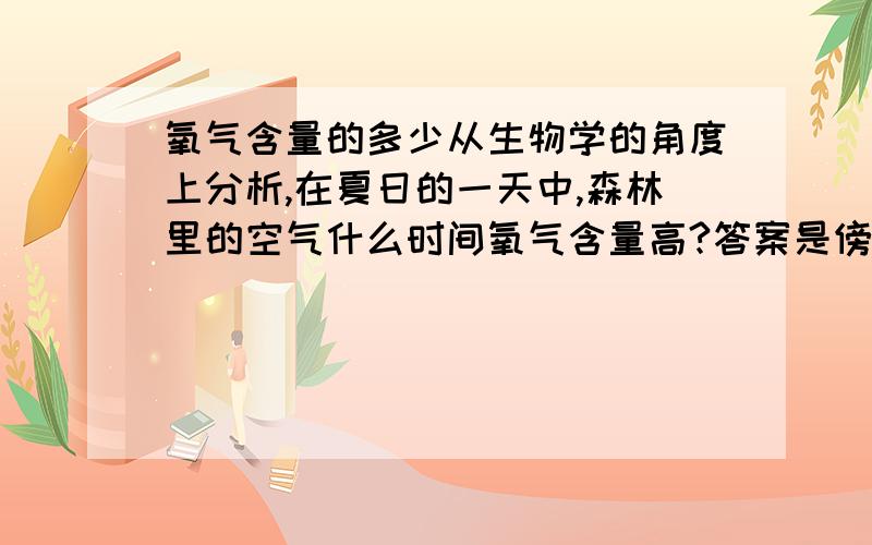 氧气含量的多少从生物学的角度上分析,在夏日的一天中,森林里的空气什么时间氧气含量高?答案是傍晚.请问为什么?