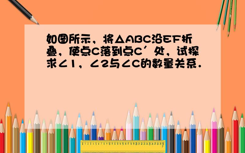 如图所示，将△ABC沿EF折叠，使点C落到点C′处，试探求∠1，∠2与∠C的数量关系．