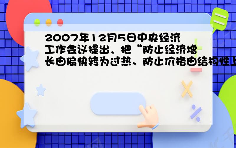 2007年12月5日中央经济工作会议提出，把“防止经济增长由偏快转为过热、防止价格由结构性上涨演变为明显通货膨胀”作为明