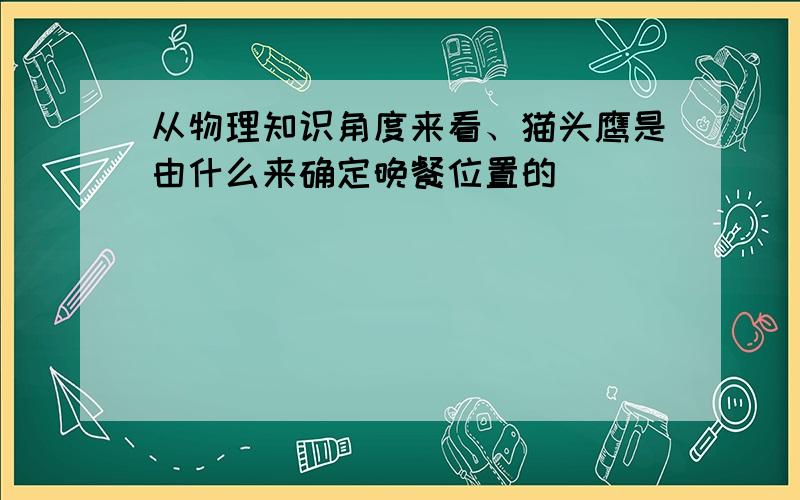 从物理知识角度来看、猫头鹰是由什么来确定晚餐位置的