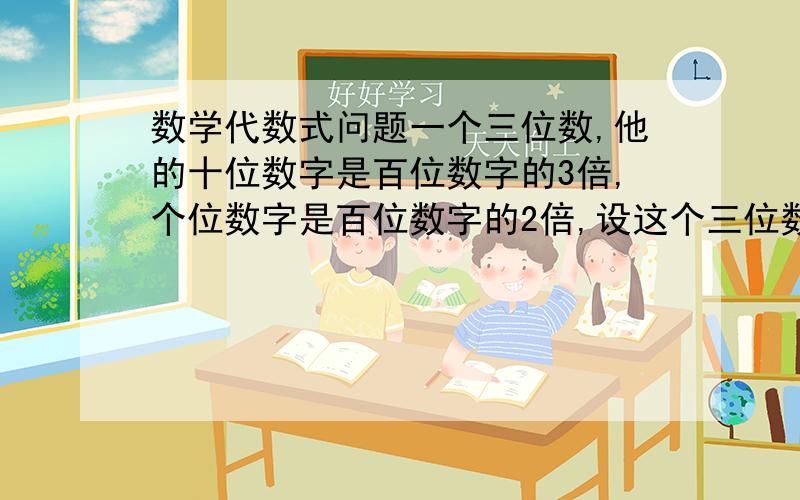 数学代数式问题一个三位数,他的十位数字是百位数字的3倍,个位数字是百位数字的2倍,设这个三位数的个位上的数字是x,十位上