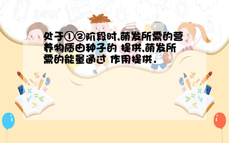 处于①②阶段时,萌发所需的营养物质由种子的 提供,萌发所需的能量通过 作用提供．