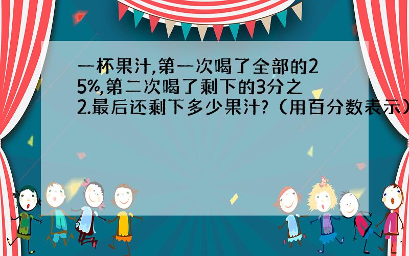 一杯果汁,第一次喝了全部的25%,第二次喝了剩下的3分之2.最后还剩下多少果汁?（用百分数表示)