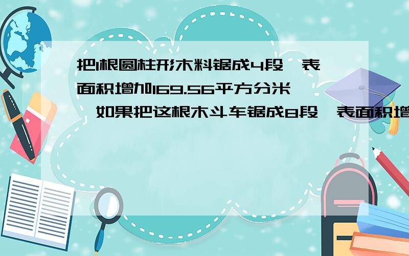 把1根圆柱形木料锯成4段,表面积增加169.56平方分米,如果把这根木斗车锯成8段,表面积增加多少平弓分米?