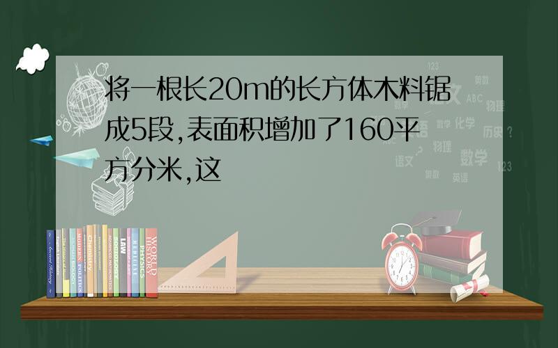 将一根长20m的长方体木料锯成5段,表面积增加了160平方分米,这