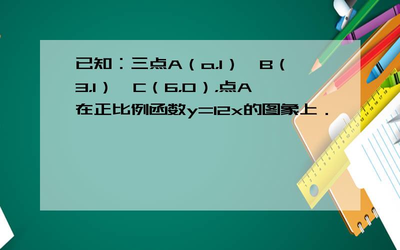 已知：三点A（a，1）、B（3，1）、C（6，0），点A在正比例函数y=12x的图象上．