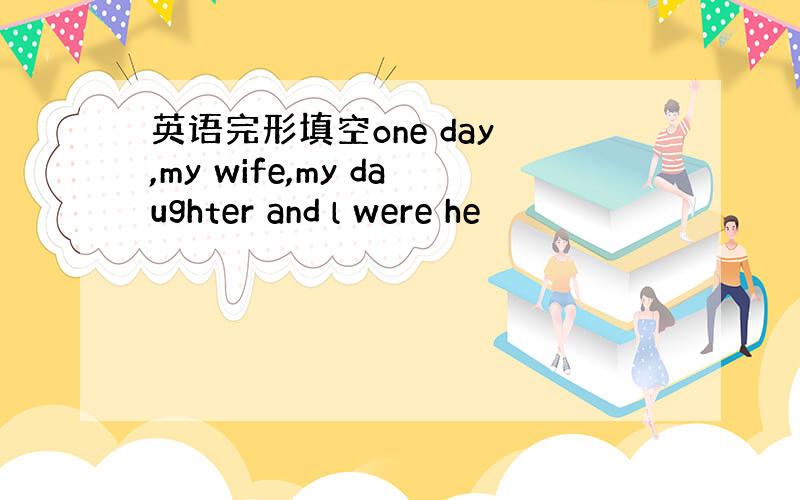 英语完形填空one day ,my wife,my daughter and l were he