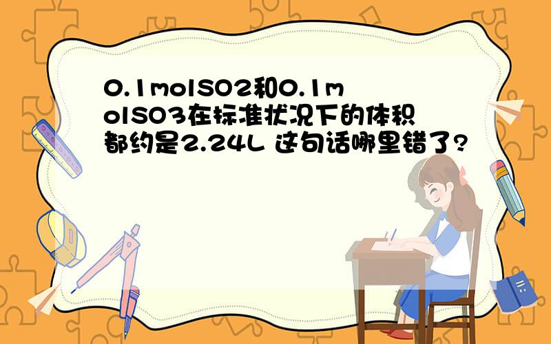 0.1molSO2和0.1molSO3在标准状况下的体积都约是2.24L 这句话哪里错了?