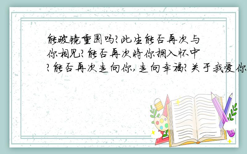 能破镜重圆吗?此生能否再次与你相见?能否再次将你拥入怀中?能否再次走向你,走向幸福?关于我爱你,从未欺骗你.我想回到你身