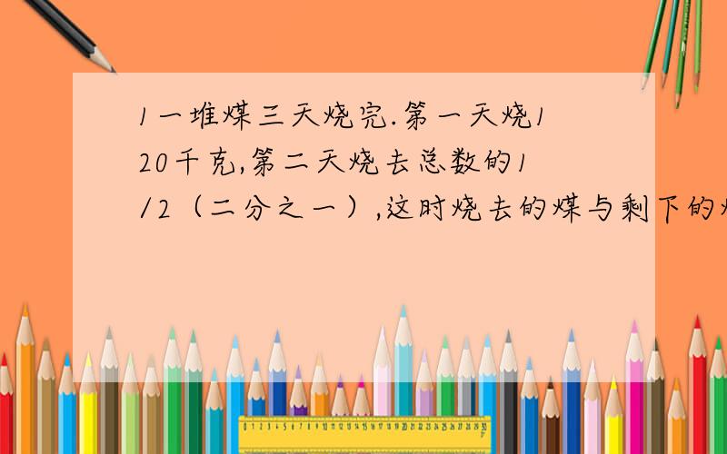 1一堆煤三天烧完.第一天烧120千克,第二天烧去总数的1/2（二分之一）,这时烧去的煤与剩下的煤的比是5：2,这堆煤有多