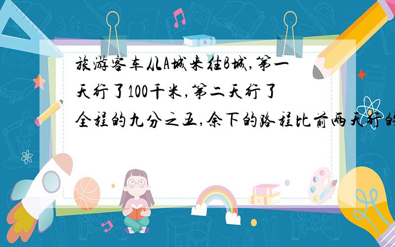 旅游客车从A城来往B城,第一天行了100千米,第二天行了全程的九分之五,余下的路程比前两天行的路程的五分之二还多20千米