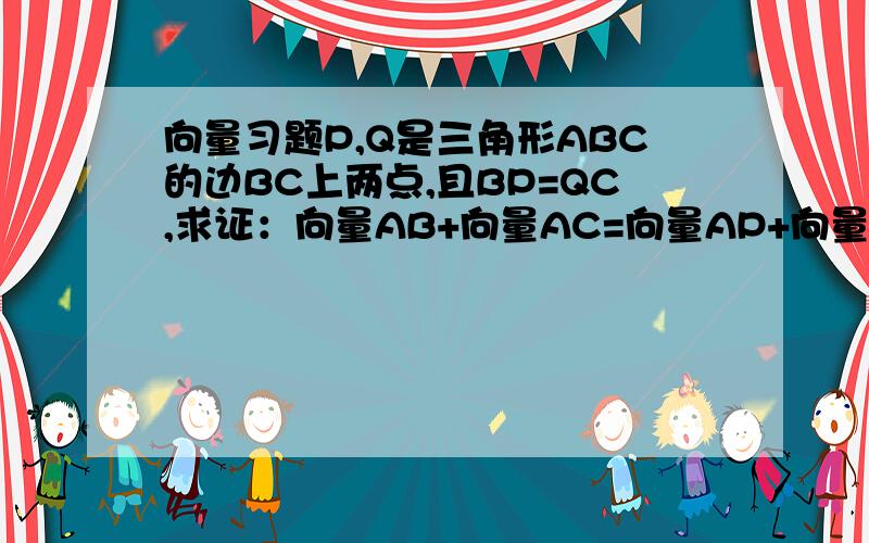 向量习题P,Q是三角形ABC的边BC上两点,且BP=QC,求证：向量AB+向量AC=向量AP+向量AQ