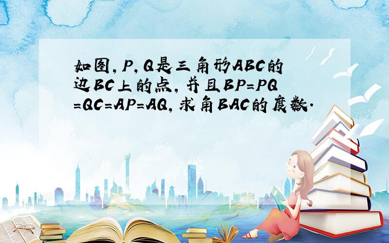 如图,P,Q是三角形ABC的边BC上的点,并且BP=PQ=QC=AP=AQ,求角BAC的度数.