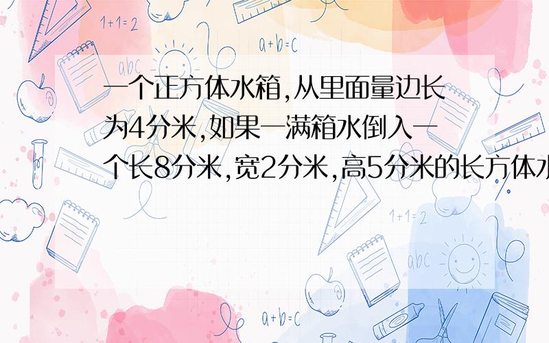 一个正方体水箱,从里面量边长为4分米,如果一满箱水倒入一个长8分米,宽2分米,高5分米的长方体水池内.