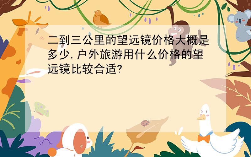 二到三公里的望远镜价格大概是多少,户外旅游用什么价格的望远镜比较合适?