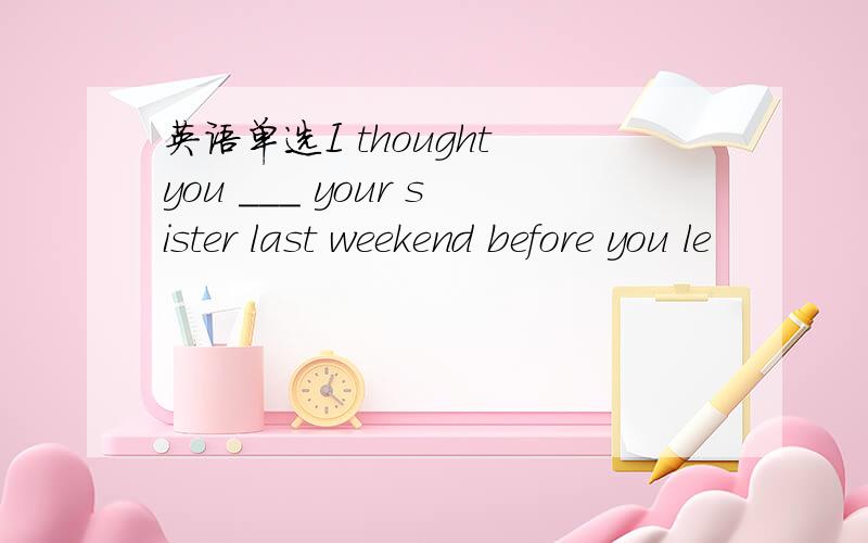 英语单选I thought you ___ your sister last weekend before you le