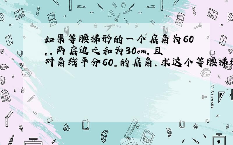 如果等腰梯形的一个底角为60°，两底边之和为30cm，且对角线平分60°的底角，求这个等腰梯形的周长．