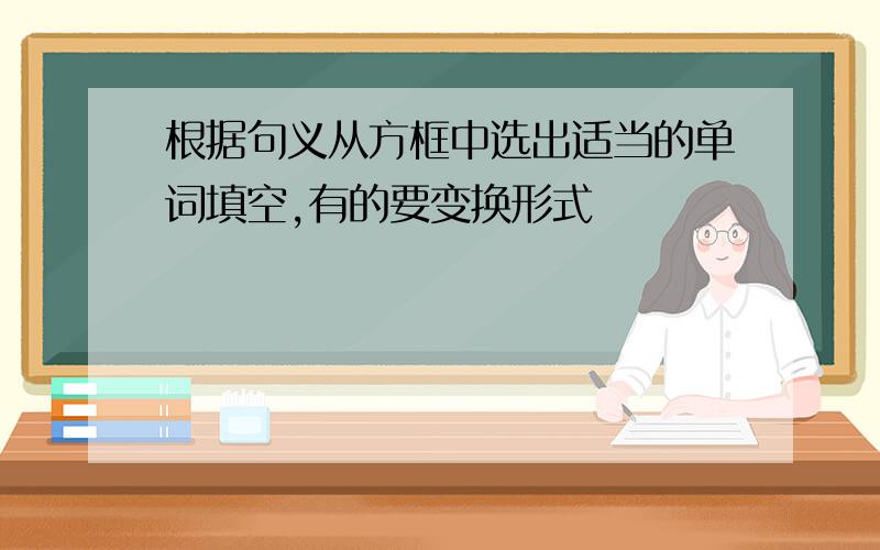 根据句义从方框中选出适当的单词填空,有的要变换形式