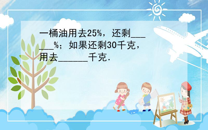 一桶油用去25%，还剩______%；如果还剩30千克，用去______千克．