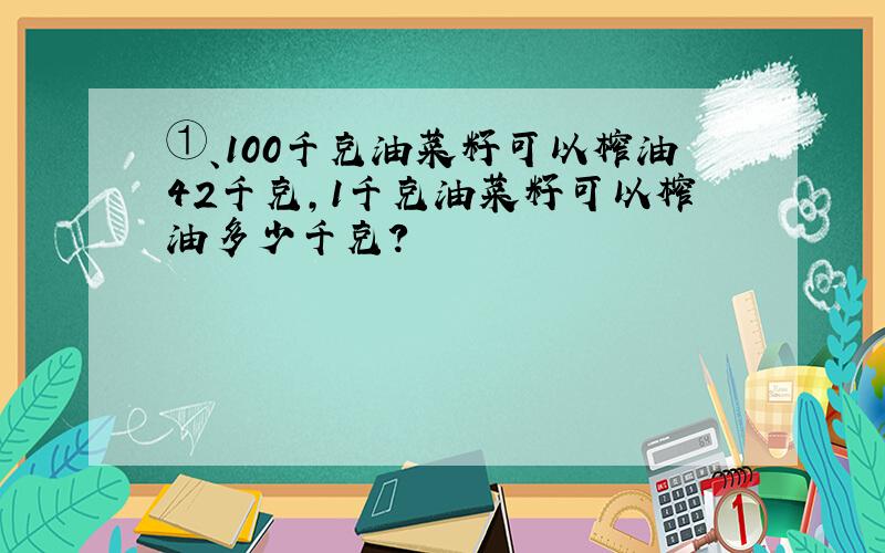 ①、100千克油菜籽可以榨油42千克,1千克油菜籽可以榨油多少千克?