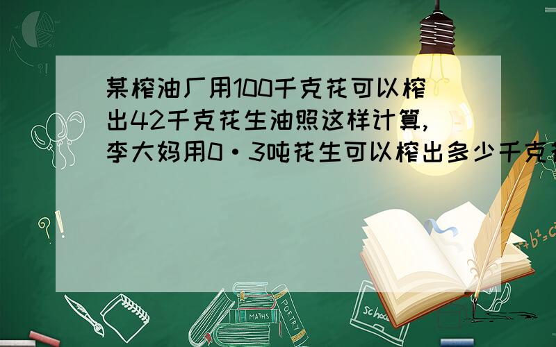 某榨油厂用100千克花可以榨出42千克花生油照这样计算,李大妈用0·3吨花生可以榨出多少千克花生油