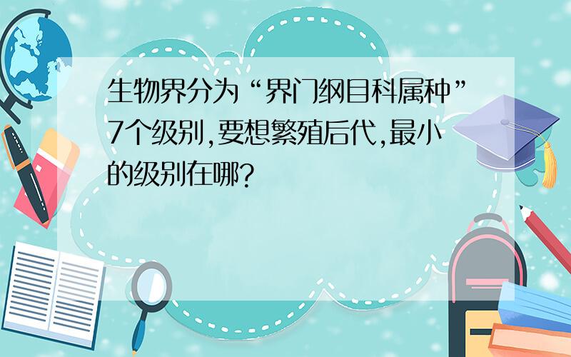 生物界分为“界门纲目科属种”7个级别,要想繁殖后代,最小的级别在哪?